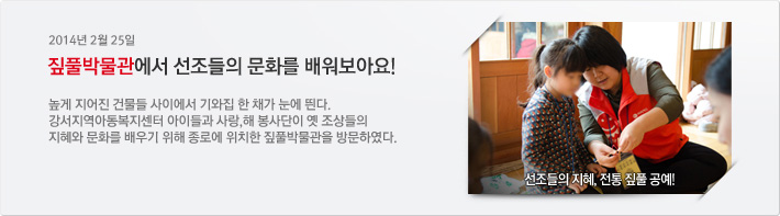 2014년 02월 25일 / 짚풀박물관에서 선조들의 문화를 배워보아요! / 높게 지어진 건물들 사이에서 기와집 한 채가 눈에 띈다. 강서지역아동복지센터 아이들과 사랑,해 봉사단이 옛 조상들의 지혜와 문화를 배우기 위해 종로에 위치한 짚풀박물관을 방문하였다.