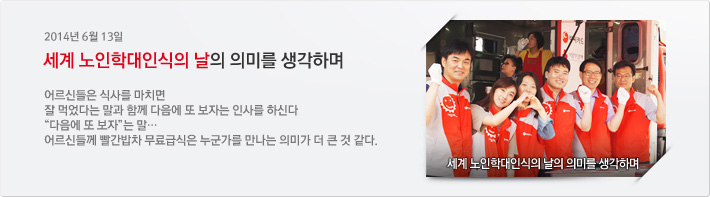 2014년 6월 13일 세계 노인학대인식의 날의 의미를 생각하며 / 어르신들은 식사를 마치면 잘 먹었다는 말과 함꼐 다음에 또 보자는 인사를 하신가. 다음에 또 보자는말 어르신들께 빨간밥차 무료급식은 누군가를 만나는 의미가 더 큰 것 같다.