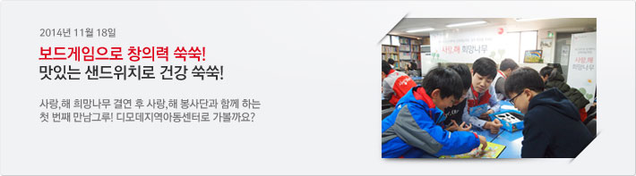 2014년11월18일 / 보드게임으로 창의력 쑥쑥! 맛있는 샌드위치로 건강 쑥쑥! / 사랑,해 희망나무 결연 후 사랑,해 봉사단과 함께 하는 첫 번째 만남그루! 디모데지역아동센터로 가볼까요?