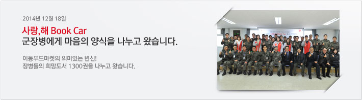 2014년 12월 18일 / 사랑,해 Book Car
군장병에게 마음의 양식을 나누고 왔습니다. / 이동푸드마켓의 의미있는 변신! 장병들의 희망도서 1300권을 나누고 왔습니다.
