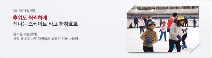 2015년 01월 09일 / 추워도 씩씩하게 신나는 스케이트 타고 하하호호 / 즐거운 겨울방학! 사랑,해 희망나무 아이들의 특별한 겨울 나들이