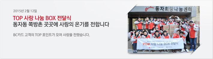 2015년 02월 12일 / TOP 사랑 나눔 BOX 전달식 동자동 쪽방촌 곳곳에 사랑의 온기를 전합니다. / BC카드 고객의 TOP 포인트가 모여 사랑을 전했습니다.